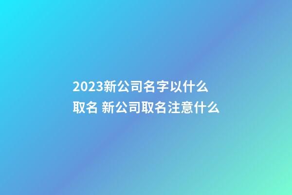 2023新公司名字以什么取名 新公司取名注意什么-第1張-公司起名-玄機派